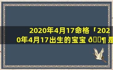 2020年4月17命格「2020年4月17出生的宝宝 🐶 是什么命」